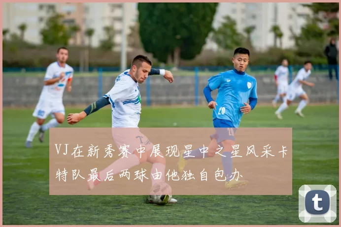 VJ在新秀赛中展现星中之星风采卡特队最后两球由他独自包办