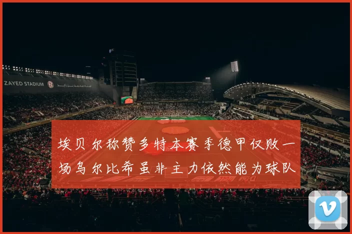 埃贝尔称赞多特本赛季德甲仅败一场乌尔比希虽非主力依然能为球队贡献力量