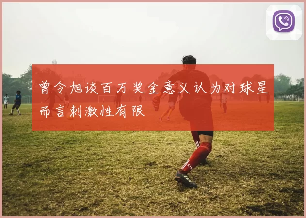 曾令旭谈百万奖金意义认为对球星而言刺激性有限