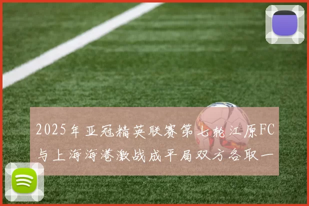 2025年亚冠精英联赛第七轮江原FC与上海海港激战成平局双方各取一分