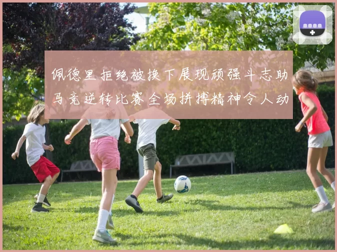 佩德里拒绝被换下展现顽强斗志助马竞逆转比赛全场拼搏精神令人动容