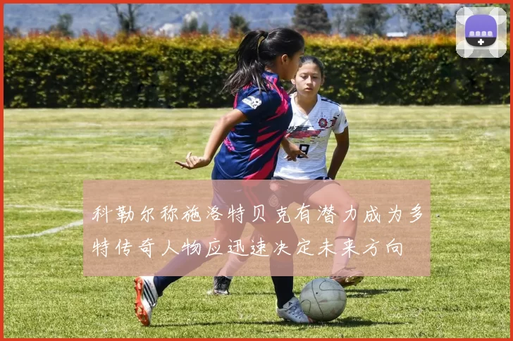 科勒尔称施洛特贝克有潜力成为多特传奇人物应迅速决定未来方向