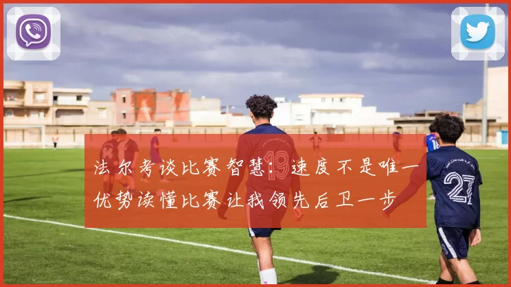 法尔考谈比赛智慧：速度不是唯一优势读懂比赛让我领先后卫一步