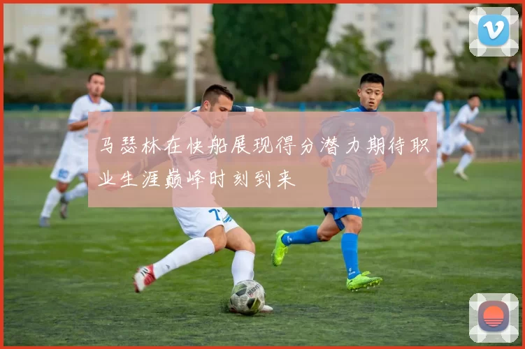 马瑟林在快船展现得分潜力期待职业生涯巅峰时刻到来