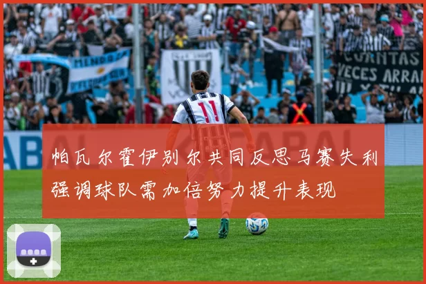 帕瓦尔霍伊别尔共同反思马赛失利强调球队需加倍努力提升表现