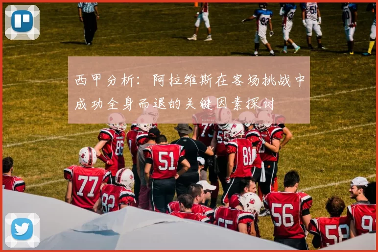 西甲分析：阿拉维斯在客场挑战中成功全身而退的关键因素探讨