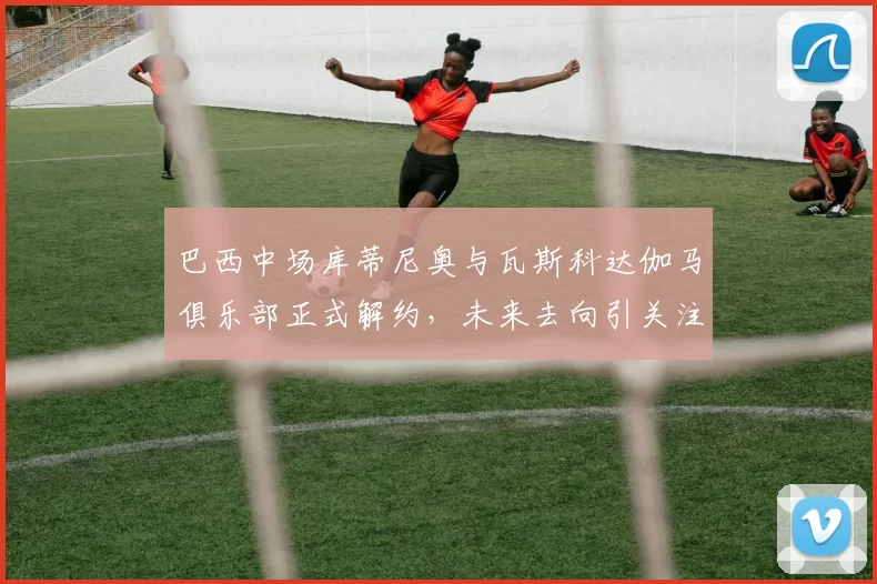 巴西中场库蒂尼奥与瓦斯科达伽马俱乐部正式解约，未来去向引关注
