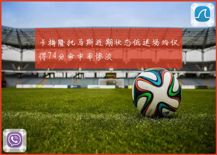 卡梅隆托马斯近期状态低迷场均仅得74分命中率惨淡
