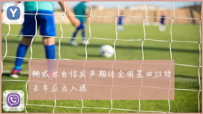 鲍威尔自信发声期待全明星回归称去年应当入选