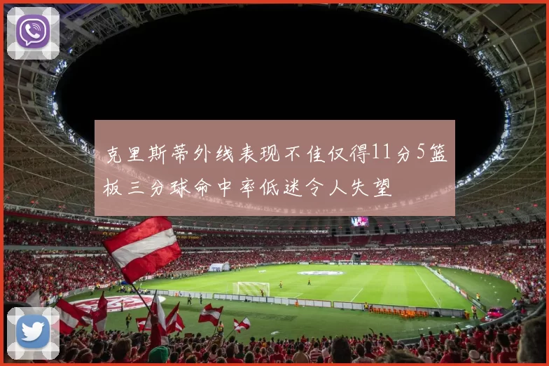 克里斯蒂外线表现不佳仅得11分5篮板三分球命中率低迷令人失望