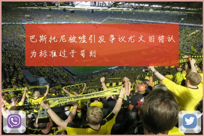 巴斯托尼被嘘引发争议尤文旧将认为标准过于苛刻