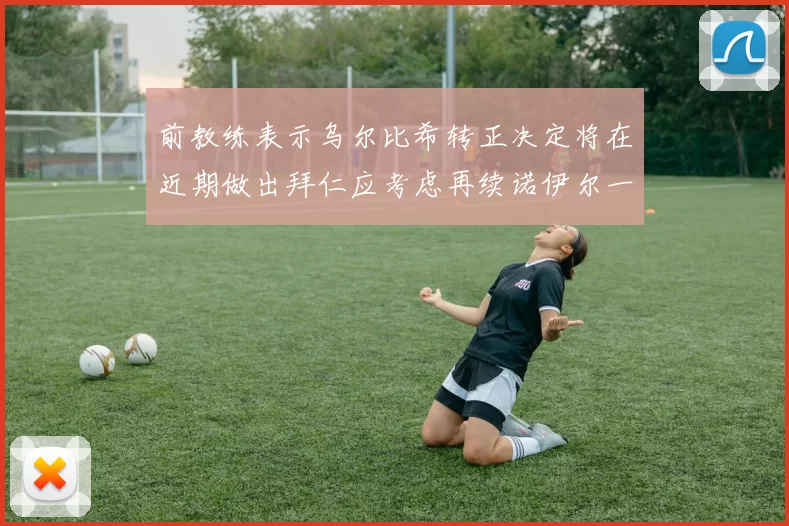 前教练表示乌尔比希转正决定将在近期做出拜仁应考虑再续诺伊尔一年合同