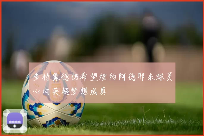 多特蒙德仍希望续约阿德耶米球员心向英超梦想成真