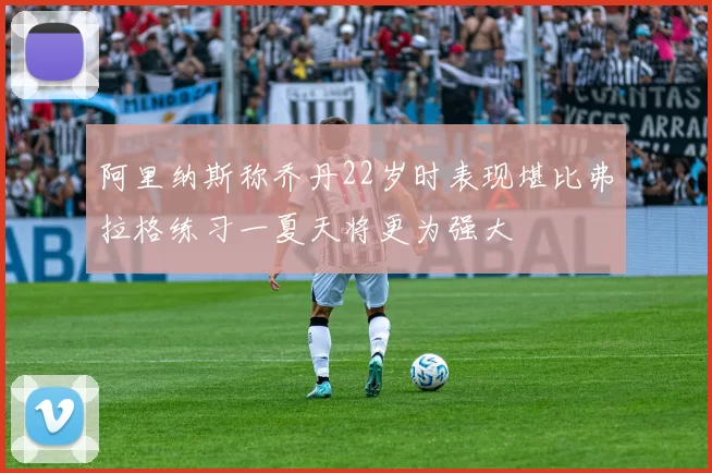阿里纳斯称乔丹22岁时表现堪比弗拉格练习一夏天将更为强大