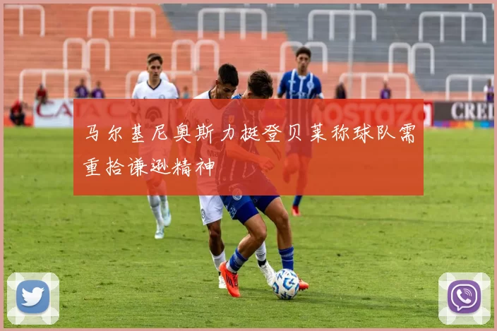 马尔基尼奥斯力挺登贝莱称球队需重拾谦逊精神