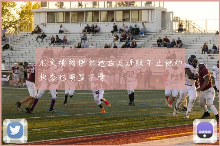 尤文续约伊尔迪兹后连败不止他的状态也明显下滑