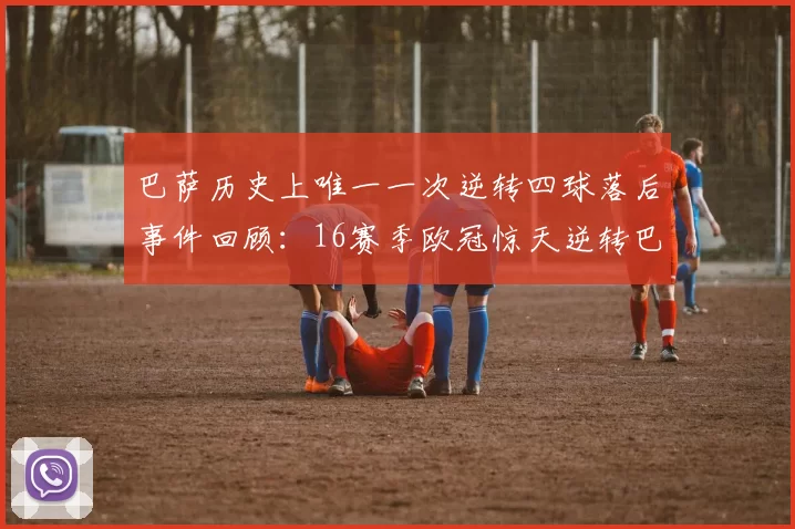 巴萨历史上唯一一次逆转四球落后事件回顾：16赛季欧冠惊天逆转巴黎