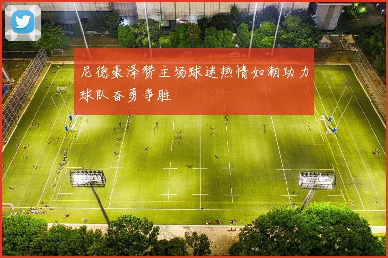 尼德豪泽赞主场球迷热情如潮助力球队奋勇争胜