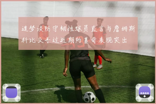 追梦谈防守韧性球员直言与詹姆斯科比交手过近期约基奇表现突出