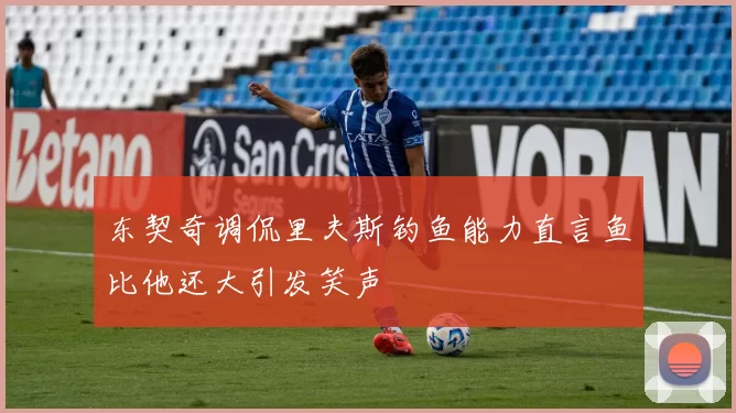 东契奇调侃里夫斯钓鱼能力直言鱼比他还大引发笑声