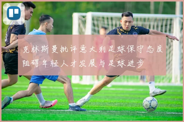 克林斯曼批评意大利足球保守态度阻碍年轻人才发展与足球进步