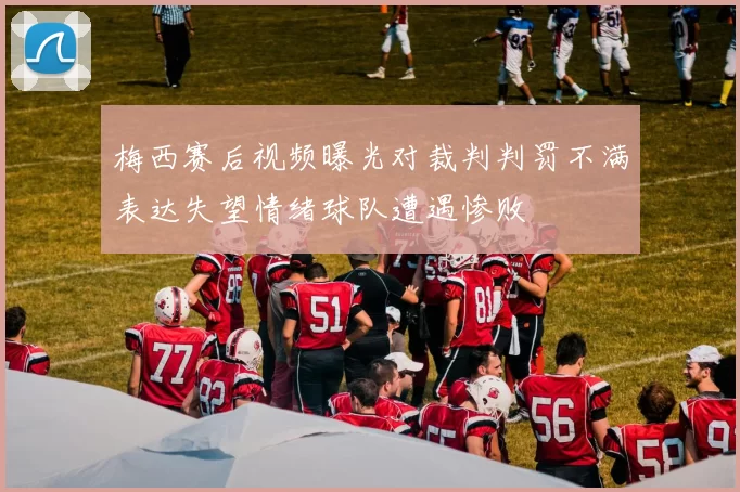 梅西赛后视频曝光对裁判判罚不满表达失望情绪球队遭遇惨败