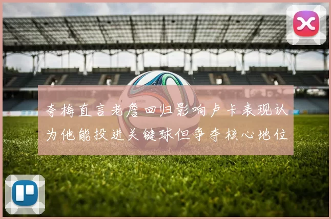 夸梅直言老詹回归影响卢卡表现认为他能投进关键球但争夺核心地位成阻碍
