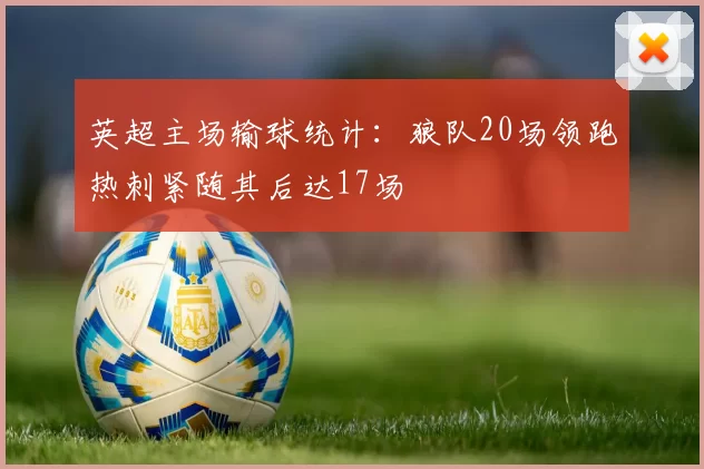 英超主场输球统计：狼队20场领跑热刺紧随其后达17场