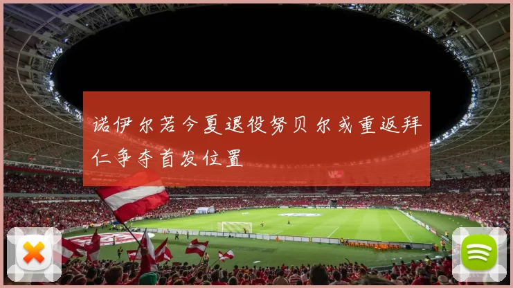 诺伊尔若今夏退役努贝尔或重返拜仁争夺首发位置