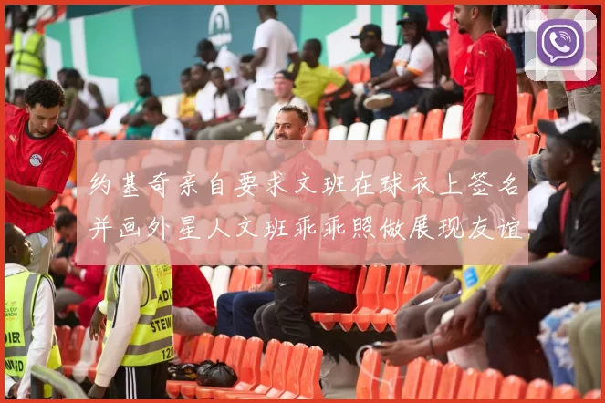约基奇亲自要求文班在球衣上签名并画外星人文班乖乖照做展现友谊与幽默