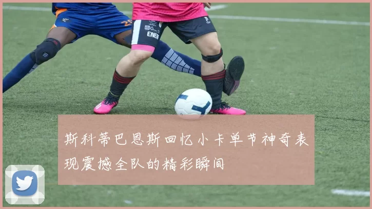 斯科蒂巴恩斯回忆小卡单节神奇表现震撼全队的精彩瞬间