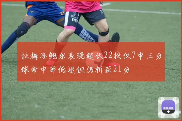 拉梅洛鲍尔表现起伏22投仅7中三分球命中率低迷但仍斩获21分