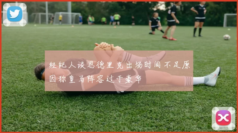 经纪人谈恩德里克出场时间不足原因称皇马阵容过于豪华