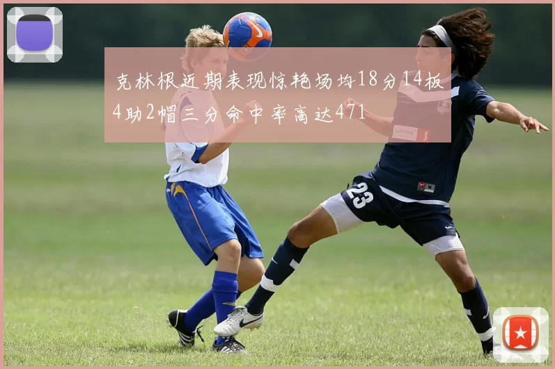 克林根近期表现惊艳场均18分14板4助2帽三分命中率高达471