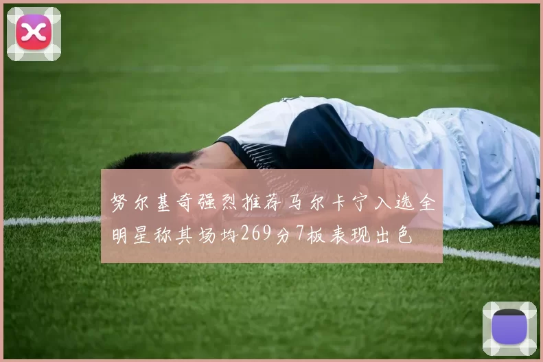 努尔基奇强烈推荐马尔卡宁入选全明星称其场均269分7板表现出色