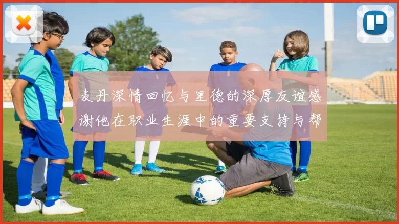 麦丹深情回忆与里德的深厚友谊感谢他在职业生涯中的重要支持与帮助