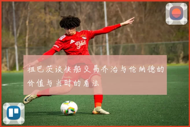 祖巴茨谈快船交易乔治与伦纳德的价值与当时的看法