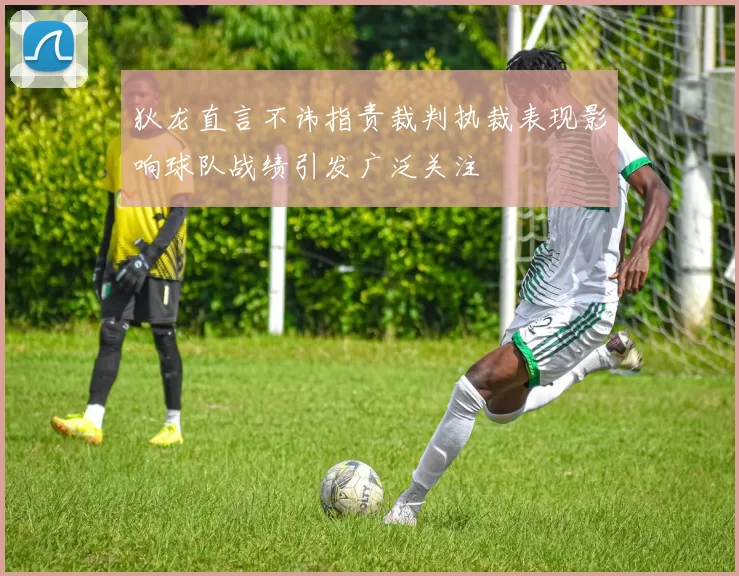 狄龙直言不讳指责裁判执裁表现影响球队战绩引发广泛关注