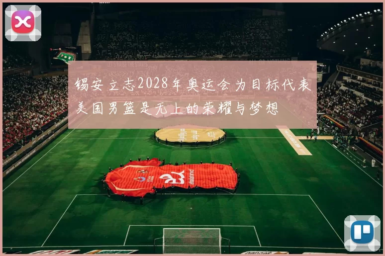 锡安立志2028年奥运会为目标代表美国男篮是无上的荣耀与梦想
