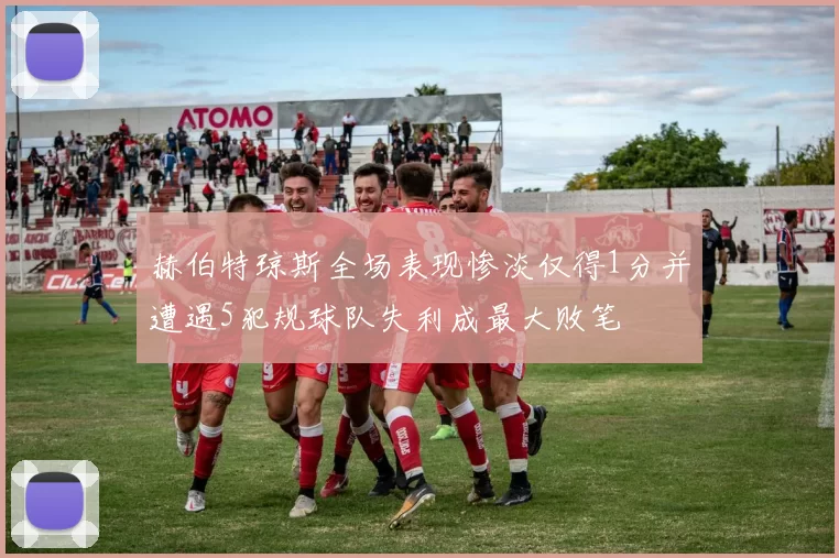 赫伯特琼斯全场表现惨淡仅得1分并遭遇5犯规球队失利成最大败笔
