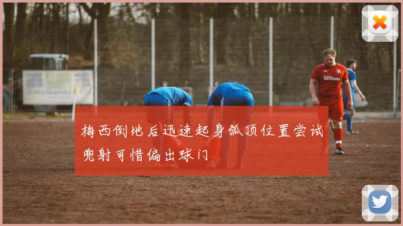 梅西倒地后迅速起身弧顶位置尝试兜射可惜偏出球门