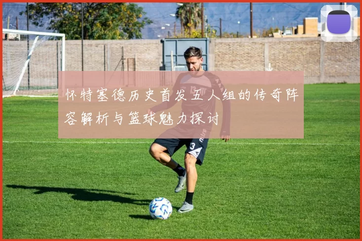 怀特塞德历史首发五人组的传奇阵容解析与篮球魅力探讨